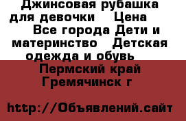 Джинсовая рубашка для девочки. › Цена ­ 600 - Все города Дети и материнство » Детская одежда и обувь   . Пермский край,Гремячинск г.